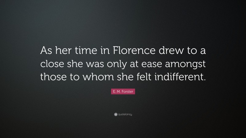 E. M. Forster Quote: “As her time in Florence drew to a close she was only at ease amongst those to whom she felt indifferent.”