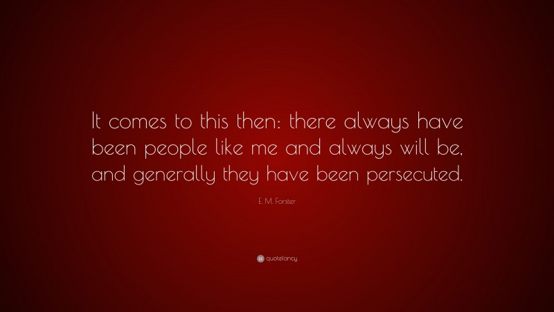 E. M. Forster Quote: “It comes to this then: there always have been people like me and always will be, and generally they have been persecuted.”