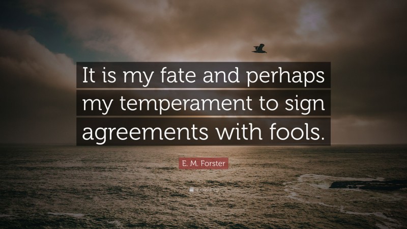 E. M. Forster Quote: “It is my fate and perhaps my temperament to sign agreements with fools.”