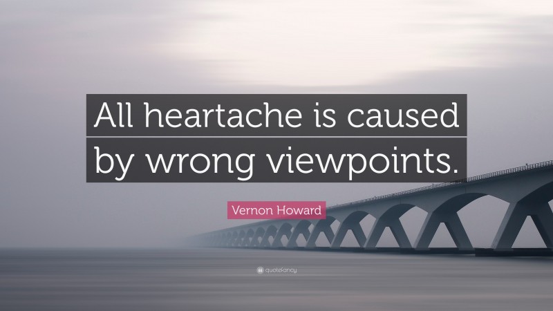 Vernon Howard Quote: “All heartache is caused by wrong viewpoints.”