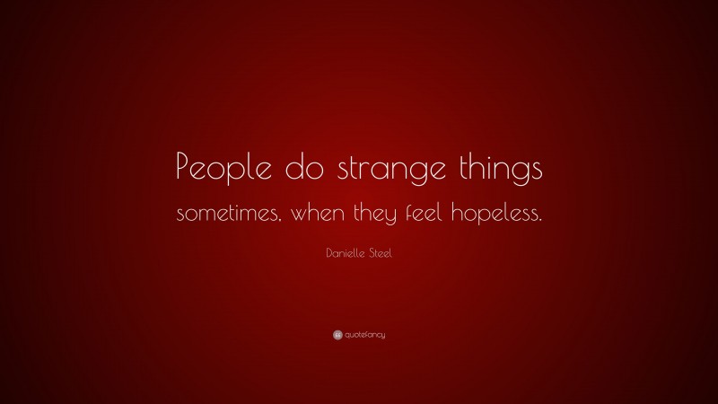 Danielle Steel Quote: “People do strange things sometimes, when they feel hopeless.”