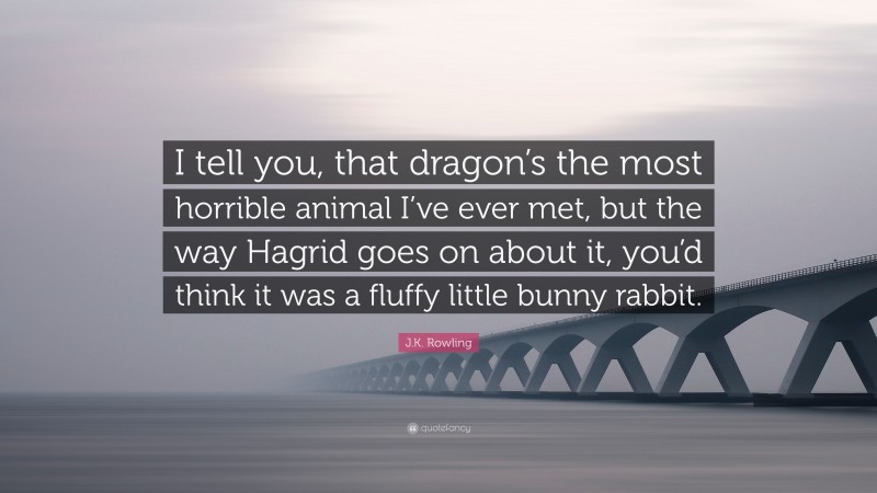 J.K. Rowling Quote: “I tell you, that dragon’s the most horrible animal I’ve ever met, but the way Hagrid goes on about it, you’d think it was a fluffy little bunny rabbit.”