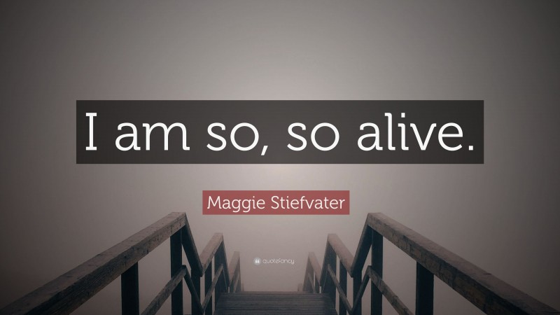 Maggie Stiefvater Quote: “I am so, so alive.”