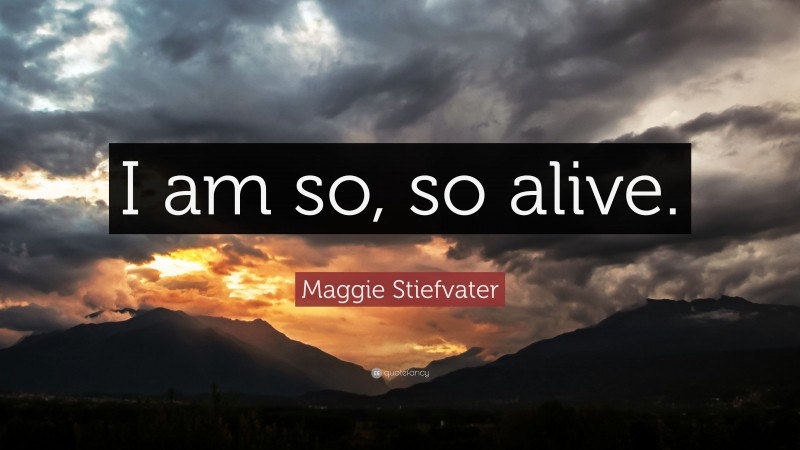 Maggie Stiefvater Quote: “I am so, so alive.”