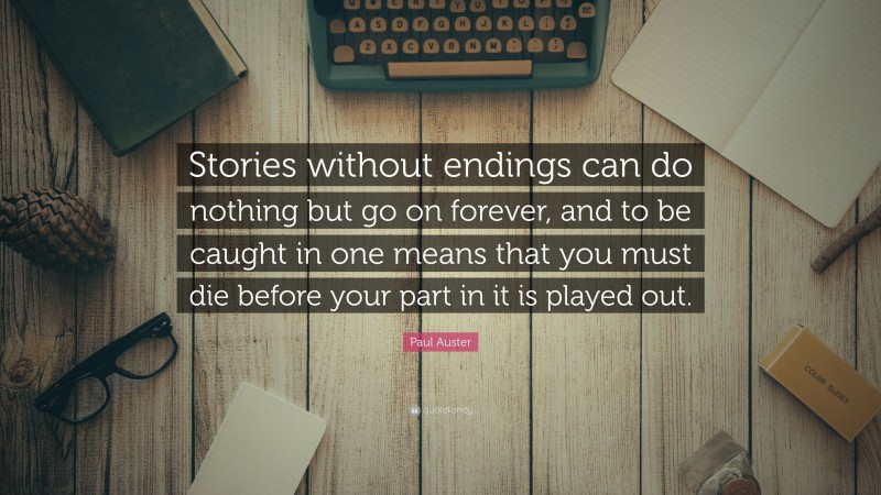 Paul Auster Quote: “Stories without endings can do nothing but go on forever, and to be caught in one means that you must die before your part in it is played out.”