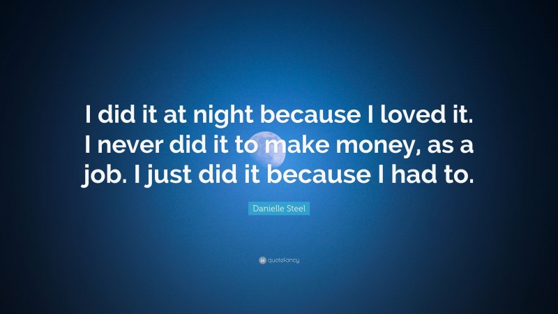 Danielle Steel Quote: “I did it at night because I loved it. I never did it to make money, as a job. I just did it because I had to.”