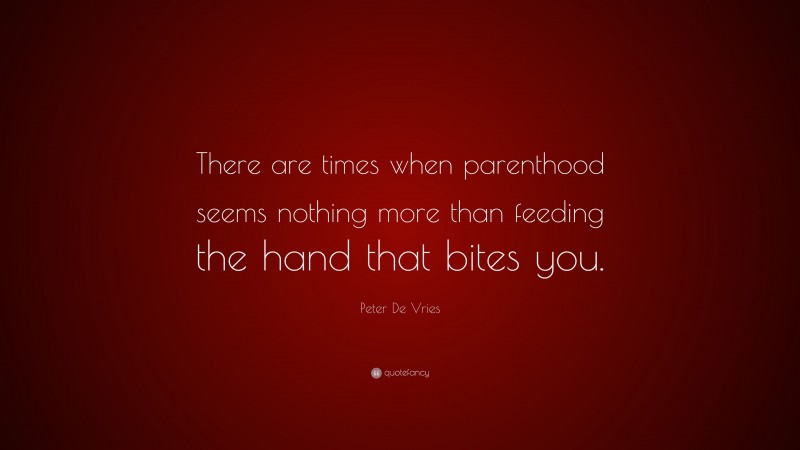 Peter De Vries Quote: “There are times when parenthood seems nothing more than feeding the hand that bites you.”