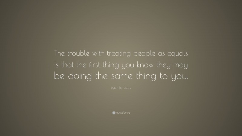 Peter De Vries Quote: “The trouble with treating people as equals is that the first thing you know they may be doing the same thing to you.”