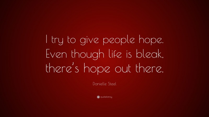 Danielle Steel Quote: “I try to give people hope. Even though life is bleak, there’s hope out there.”