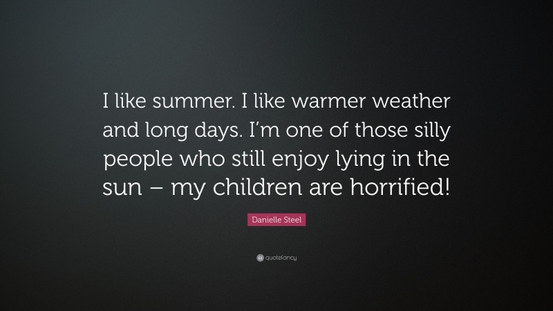 Danielle Steel Quote: “I like summer. I like warmer weather and long days. I’m one of those silly people who still enjoy lying in the sun – my children are horrified!”