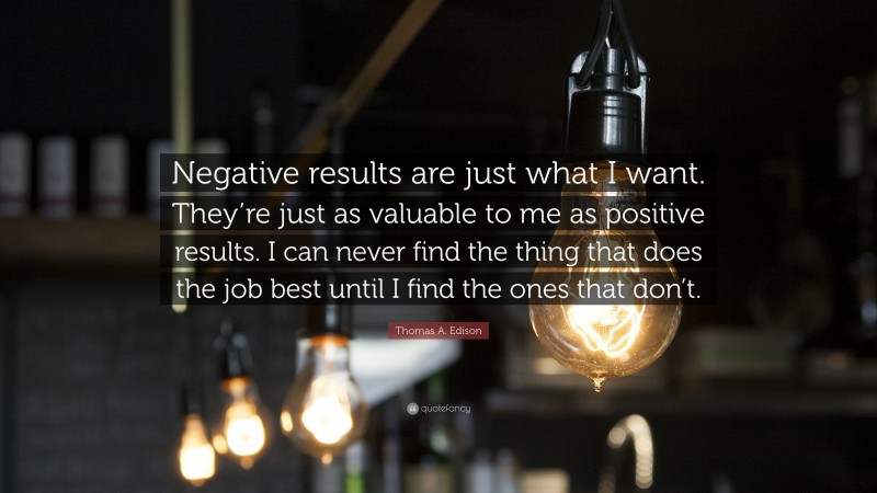 Thomas A. Edison Quote: “Negative results are just what I want. They’re just as valuable to me as positive results. I can never find the thing that does the job best until I find the ones that don’t.”