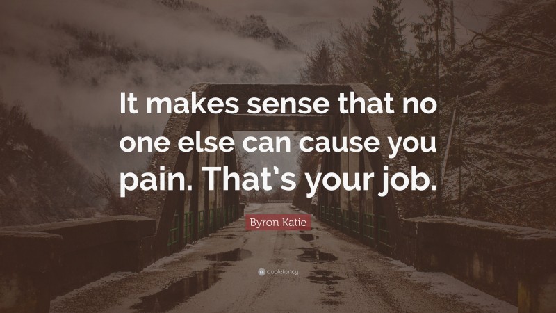 Byron Katie Quote: “It makes sense that no one else can cause you pain. That’s your job.”