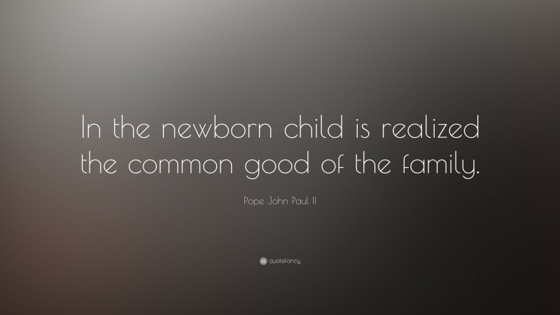 Pope John Paul II Quote: “In the newborn child is realized the common good of the family.”
