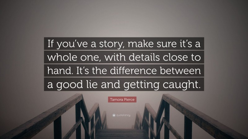 Tamora Pierce Quote: “If you’ve a story, make sure it’s a whole one, with details close to hand. It’s the difference between a good lie and getting caught.”