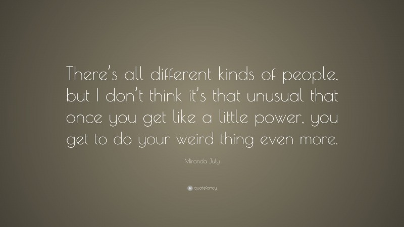 Miranda July Quote: “There’s all different kinds of people, but I don’t think it’s that unusual that once you get like a little power, you get to do your weird thing even more.”