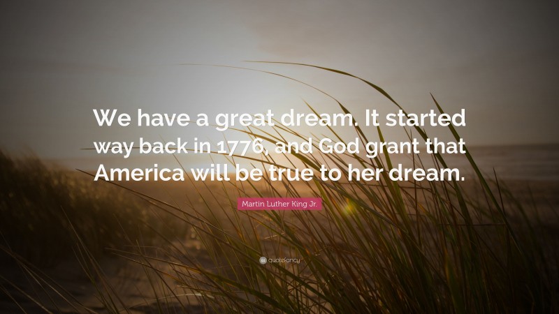 Martin Luther King Jr. Quote: “We have a great dream. It started way back in 1776, and God grant that America will be true to her dream.”