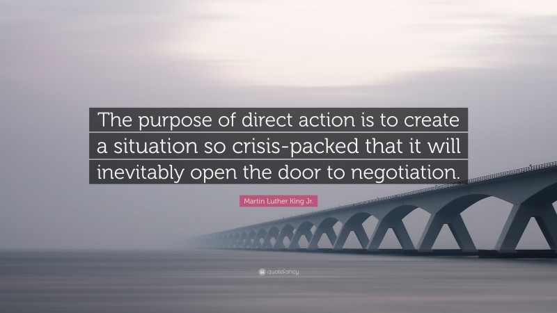 Martin Luther King Jr. Quote: “The purpose of direct action is to create a situation so crisis-packed that it will inevitably open the door to negotiation.”