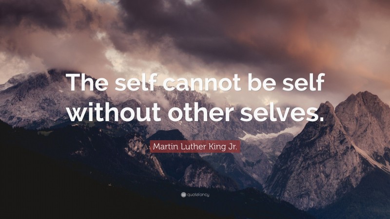 Martin Luther King Jr. Quote: “The self cannot be self without other selves.”