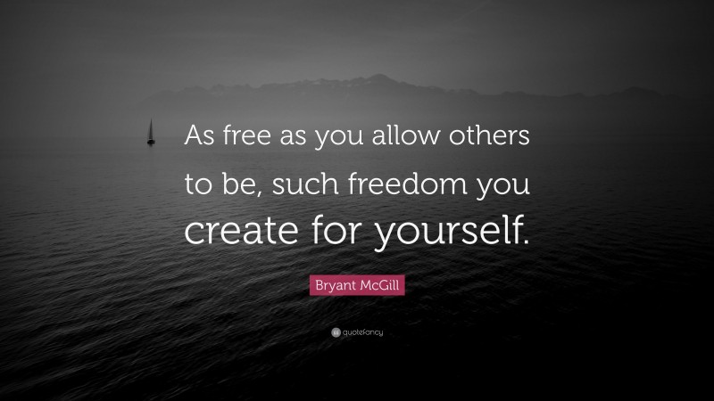 Bryant McGill Quote: “As free as you allow others to be, such freedom you create for yourself.”