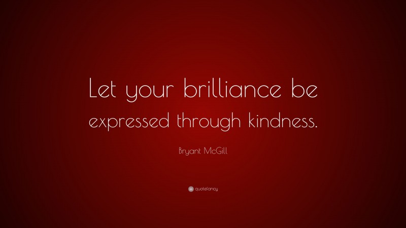 Bryant McGill Quote: “Let your brilliance be expressed through kindness.”