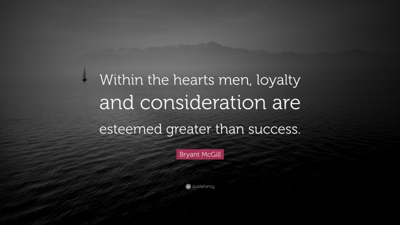 Bryant McGill Quote: “Within the hearts men, loyalty and consideration are esteemed greater than success.”