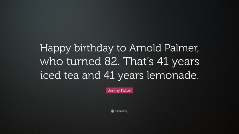 Jimmy Fallon Quote: “Happy birthday to Arnold Palmer, who turned 82. That’s 41 years iced tea and 41 years lemonade.”