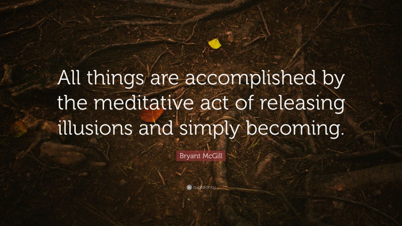 Bryant McGill Quote: “All things are accomplished by the meditative act of releasing illusions and simply becoming.”