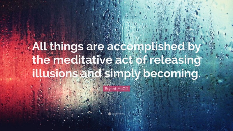 Bryant McGill Quote: “All things are accomplished by the meditative act of releasing illusions and simply becoming.”