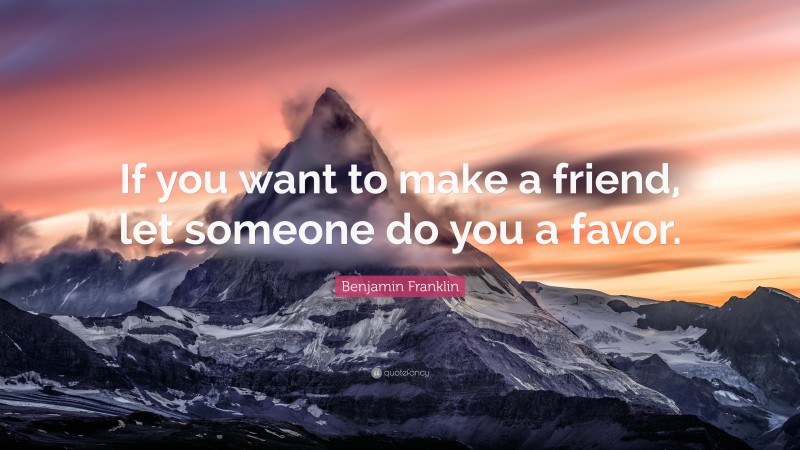 Benjamin Franklin Quote: “If you want to make a friend, let someone do you a favor.”