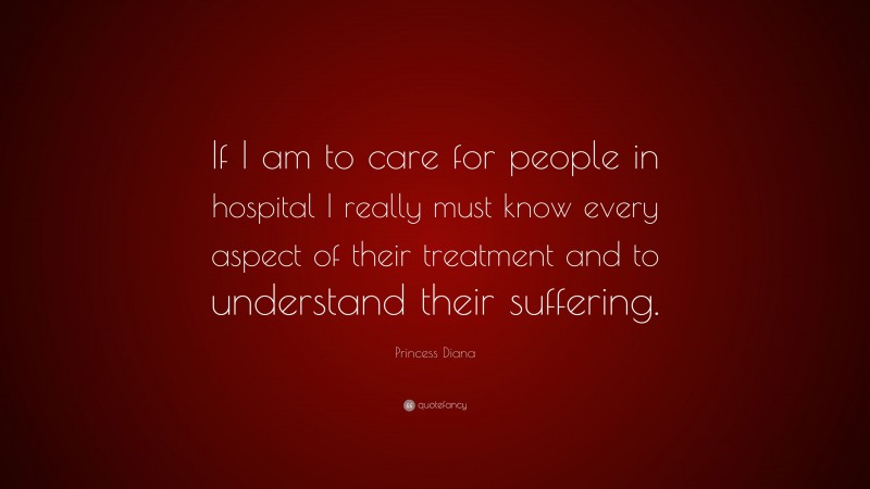 Princess Diana Quote: “If I am to care for people in hospital I really must know every aspect of their treatment and to understand their suffering.”