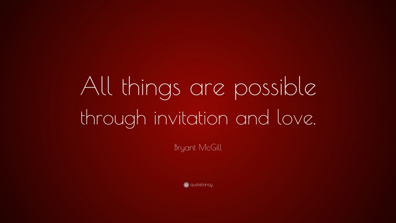 Bryant McGill Quote: “All things are possible through invitation and love.”