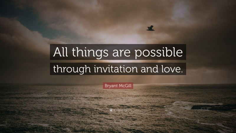 Bryant McGill Quote: “All things are possible through invitation and love.”