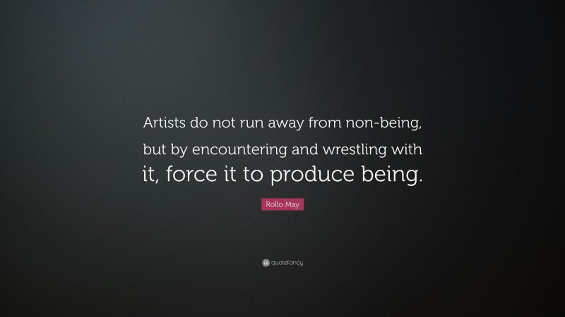 Rollo May Quote: “Artists do not run away from non-being, but by encountering and wrestling with it, force it to produce being.”
