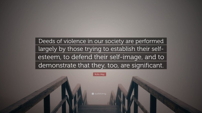 Rollo May Quote: “Deeds of violence in our society are performed largely by those trying to establish their self-esteem, to defend their self-image, and to demonstrate that they, too, are significant.”