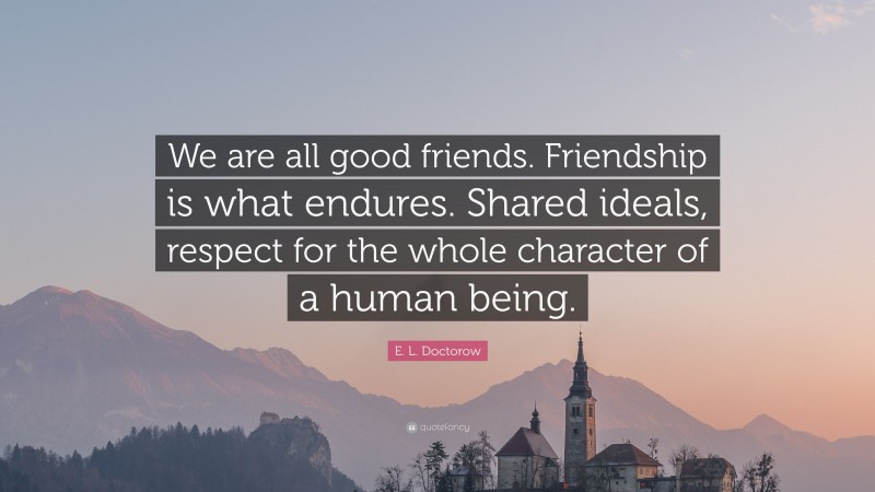 E. L. Doctorow Quote: “We are all good friends. Friendship is what endures. Shared ideals, respect for the whole character of a human being.”