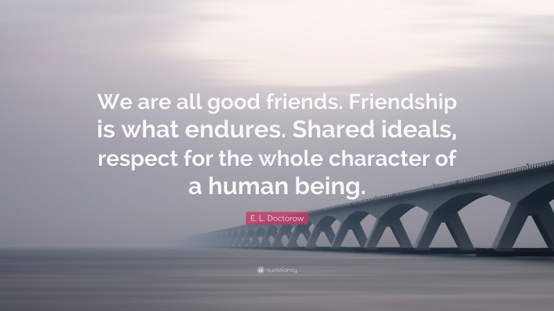 E. L. Doctorow Quote: “We are all good friends. Friendship is what endures. Shared ideals, respect for the whole character of a human being.”