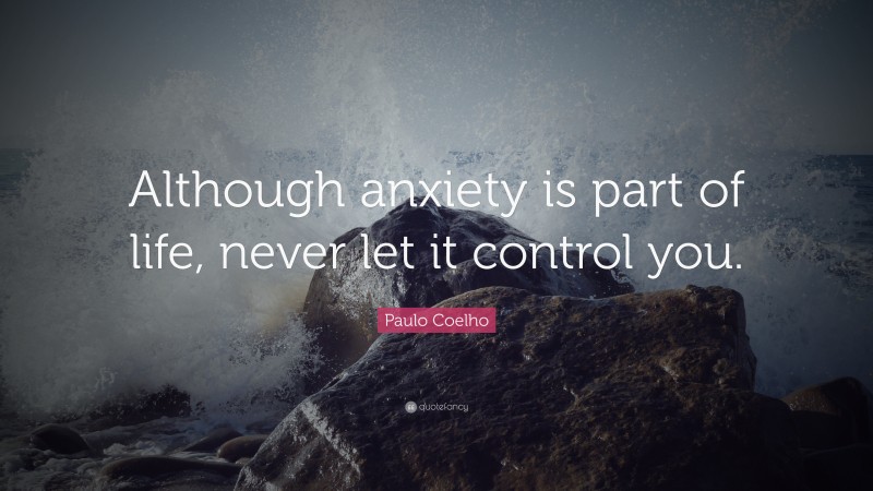 Paulo Coelho Quote: “Although anxiety is part of life, never let it control you.”