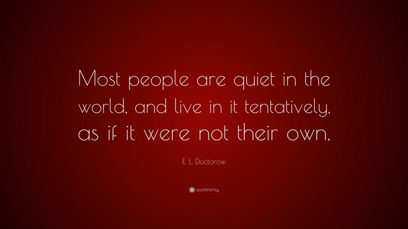 E. L. Doctorow Quote: “Most people are quiet in the world, and live in it tentatively, as if it were not their own.”