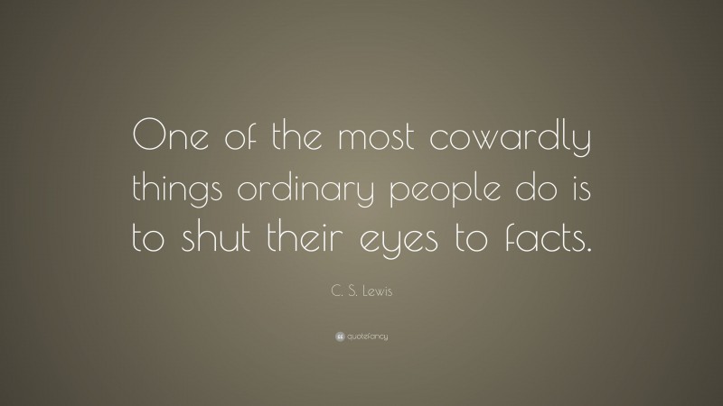 C. S. Lewis Quote: “One of the most cowardly things ordinary people do is to shut their eyes to facts.”
