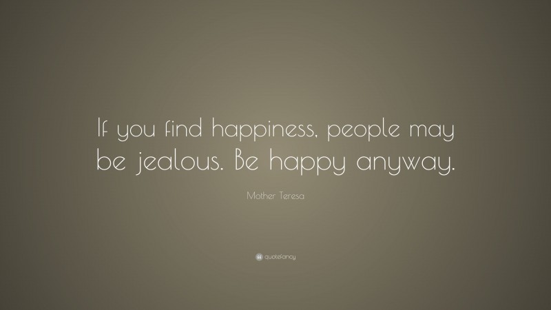 Mother Teresa Quote: “If you find happiness, people may be jealous. Be happy anyway.”