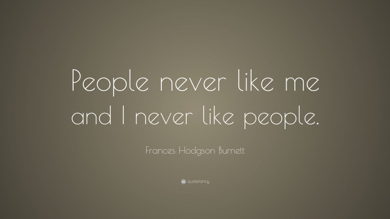 Frances Hodgson Burnett Quote: “People never like me and I never like people.”