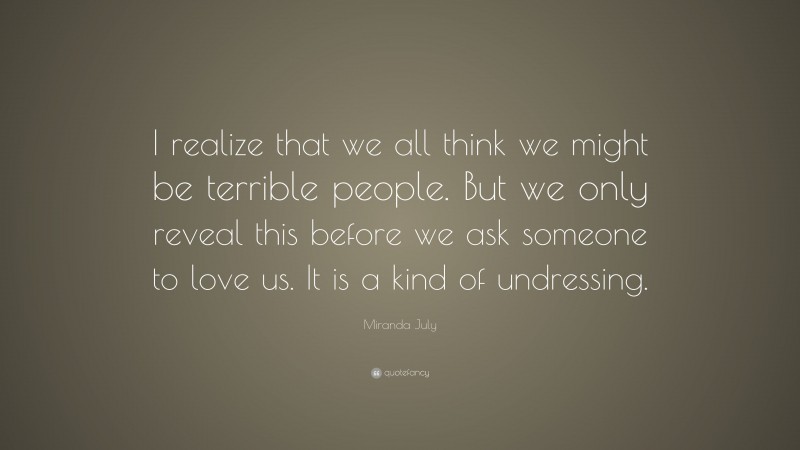 Miranda July Quote: “I realize that we all think we might be terrible people. But we only reveal this before we ask someone to love us. It is a kind of undressing.”