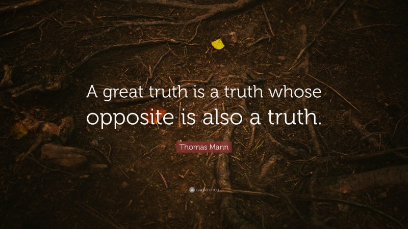 Thomas Mann Quote: “A great truth is a truth whose opposite is also a truth.”