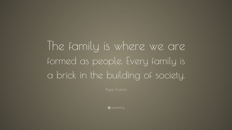 Pope Francis Quote: “The family is where we are formed as people. Every family is a brick in the building of society.”