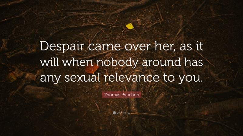 Thomas Pynchon Quote: “Despair came over her, as it will when nobody around has any sexual relevance to you.”