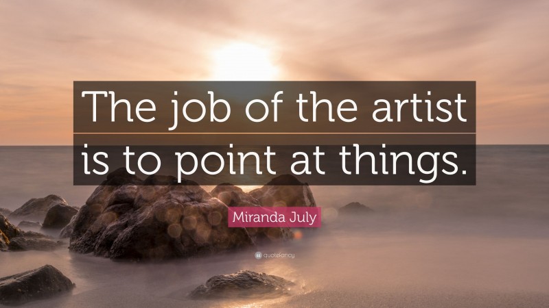 Miranda July Quote: “The job of the artist is to point at things.”