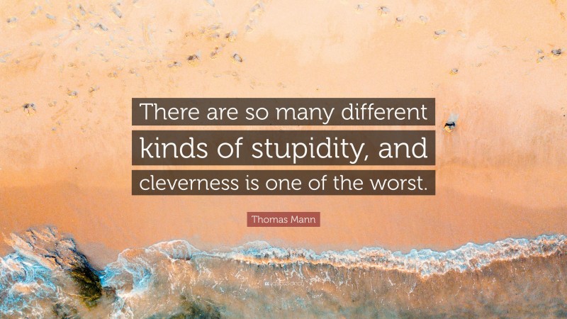 Thomas Mann Quote: “There are so many different kinds of stupidity, and cleverness is one of the worst.”