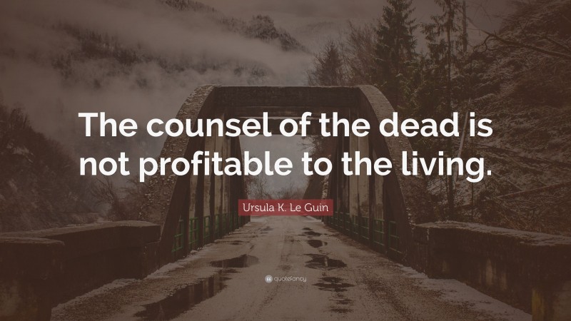 Ursula K. Le Guin Quote: “The counsel of the dead is not profitable to the living.”