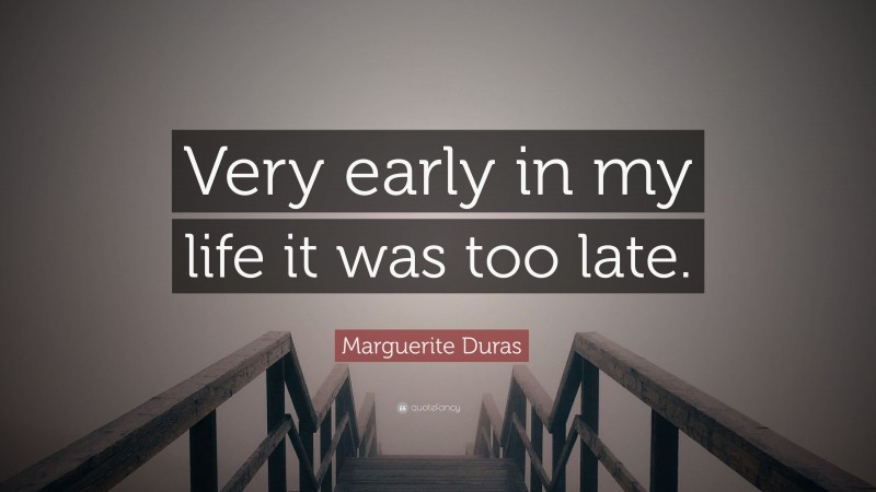 Marguerite Duras Quote: “Very early in my life it was too late.”