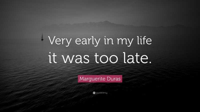 Marguerite Duras Quote: “Very early in my life it was too late.”